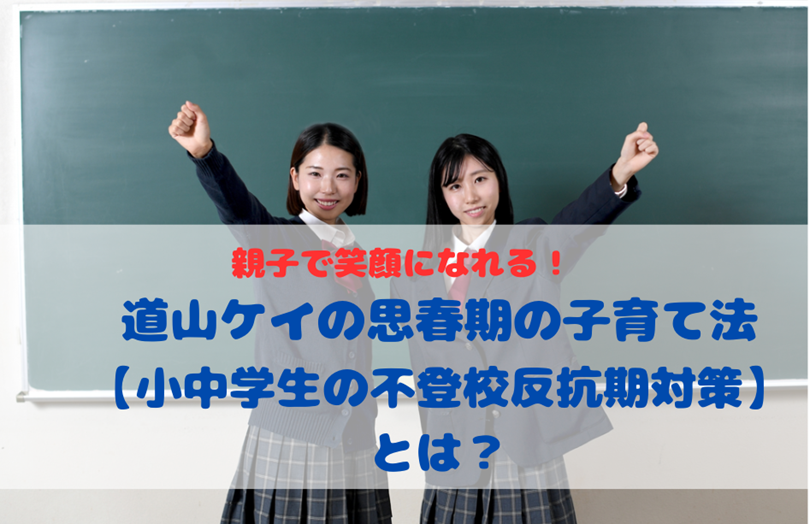 親子で笑顔になれる！道山ケイの思春期の子育て法【小中学生の不登校反抗期対策】とは？